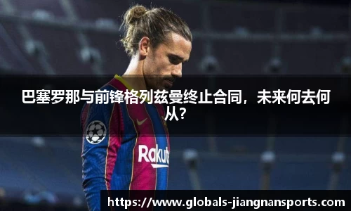 巴塞罗那与前锋格列兹曼终止合同，未来何去何从？