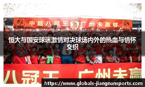 恒大与国安球迷激情对决球场内外的热血与情怀交织
