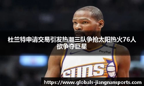 杜兰特申请交易引发热潮三队争抢太阳热火76人欲争夺巨星