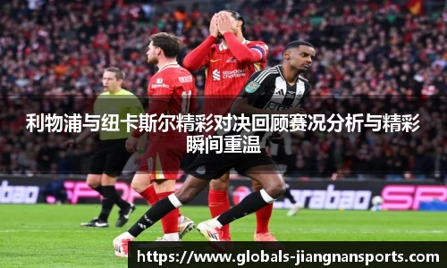 利物浦与纽卡斯尔精彩对决回顾赛况分析与精彩瞬间重温