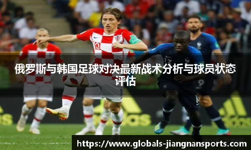 俄罗斯与韩国足球对决最新战术分析与球员状态评估