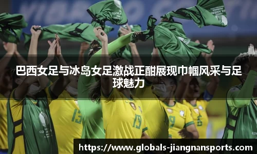 巴西女足与冰岛女足激战正酣展现巾帼风采与足球魅力