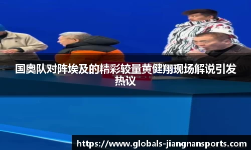 国奥队对阵埃及的精彩较量黄健翔现场解说引发热议