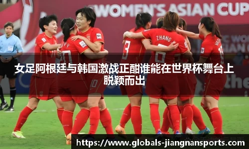 女足阿根廷与韩国激战正酣谁能在世界杯舞台上脱颖而出