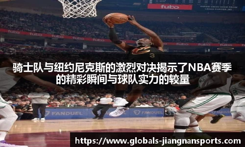 骑士队与纽约尼克斯的激烈对决揭示了NBA赛季的精彩瞬间与球队实力的较量