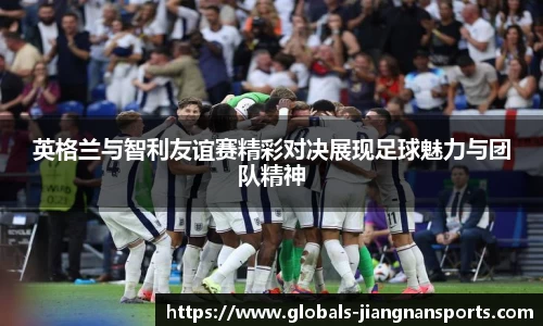 英格兰与智利友谊赛精彩对决展现足球魅力与团队精神