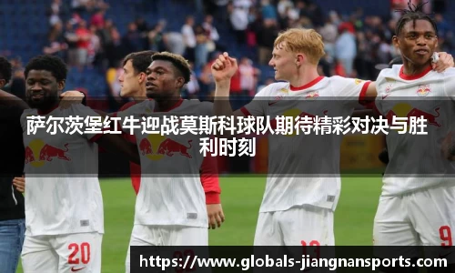 萨尔茨堡红牛迎战莫斯科球队期待精彩对决与胜利时刻