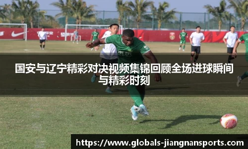 国安与辽宁精彩对决视频集锦回顾全场进球瞬间与精彩时刻