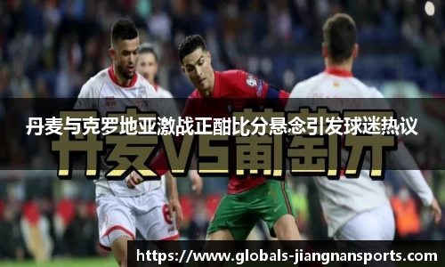 丹麦与克罗地亚激战正酣比分悬念引发球迷热议