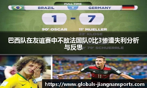 巴西队在友谊赛中不敌法国队0比3惨遭失利分析与反思