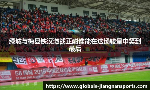 绿城与梅县铁汉激战正酣谁能在这场较量中笑到最后