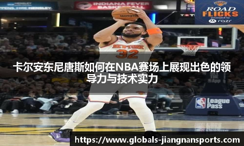 卡尔安东尼唐斯如何在NBA赛场上展现出色的领导力与技术实力
