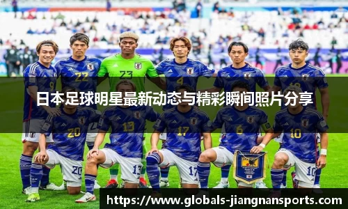 日本足球明星最新动态与精彩瞬间照片分享