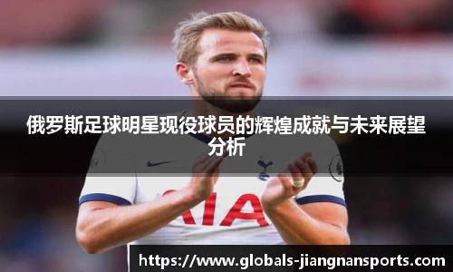 俄罗斯足球明星现役球员的辉煌成就与未来展望分析