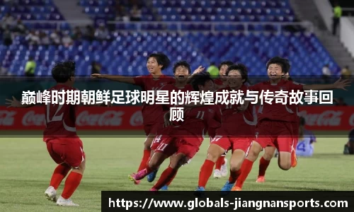 巅峰时期朝鲜足球明星的辉煌成就与传奇故事回顾