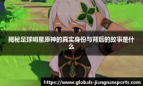 揭秘足球明星原神的真实身份与背后的故事是什么