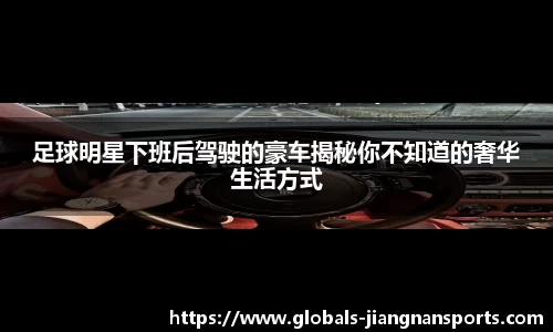 足球明星下班后驾驶的豪车揭秘你不知道的奢华生活方式