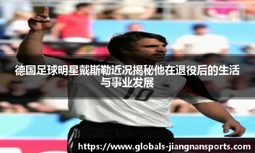 德国足球明星戴斯勒近况揭秘他在退役后的生活与事业发展
