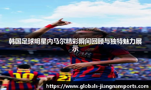 韩国足球明星内马尔精彩瞬间回顾与独特魅力展示
